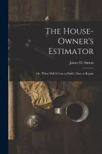 The House-Owner's Estimator; Or, 'What Will It Cost to Build, Alter or Repair af James D. Simon