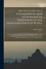 An Account of a Geographical and Astronomical Expedition to the Northern Parts of Russia: For Ascertaining The Degrees of Latitude and Longitude of Th af Martin Sauer