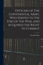 Officers of The Continental Army, who Served to the end of the war, and Acquired the Right to Commut af Alexander Ray