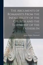 The Arguments of Romanists From the Infallibility of the Church and the Testimony of the Fathers In af James Henley Thornwell
