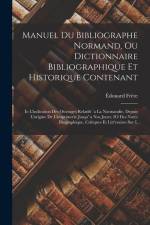 Manuel Du Bibliographe Normand, Ou Dictionnaire Bibliographique Et Historique Contenant: Io L'indication Des Ouvrages Relatifs `a La Normandie, Depuis af Édouard Frère