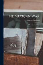 The Mexican War: A History of its Origin af Edward D. Mansfield