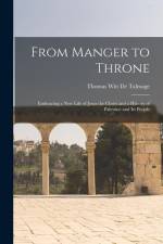 From Manger to Throne: Embracing a New Life of Jesus the Christ and a History of Palestine and Its People af Thomas Witt De Talmage