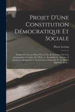 Projet D'Une Constitution Démocratique Et Sociale: Fondée Sur La Loi Même De La Vie, Et Donnant, Par Une Organisation Véritable De L'État, La Possibil af Pierre Leroux