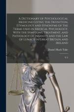 A Dictionary of Psychological Medicine Giving the Definition, Etymology and Synonyms of the Terms Used in Medical Psychology, With the Symptoms, Treat