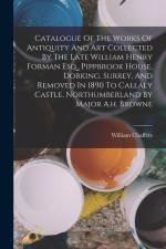 Catalogue Of The Works Of Antiquity And Art Collected By The Late William Henry Forman Esq., Pippbrook House, Dorking, Surrey, And Removed In 1890 To af William Chaffers