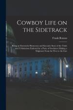 Cowboy Life on the Sidetrack: Being an Extremely Humorous and Sarcastic Story of the Trials and Tribulations Endured by a Party of Stockmen Making a af Frank Benton