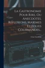 La Gastronomie Pour Rire, Ou Anecdotes, Réflexions, Maximes Et Folies Gourmandes... af Cesar Gardeton