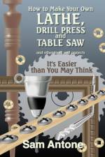 How to Make Your Own Lathe, Drill Press and Table Saw af Sam Antone