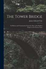 The Tower Bridge: Its History and Construction From the Date of the Earliest Project to the Present Time af James Edward Tuit