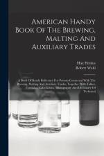 American Handy Book Of The Brewing, Malting And Auxiliary Trades: A Book Of Ready Reference For Persons Connected With The Brewing, Malting And Auxili af Robert Wahl