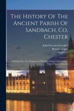 The History Of The Ancient Parish Of Sandbach, Co. Chester: Including The Two Chapelries Of Holmes Chapel And Goostry. From Original Records af John Parsons Earwaker