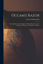 Occam's Razor: The Application of a Principle to Political Economy, to the Conditions of Progress, to Socialism, to Politics af Francis William Bain