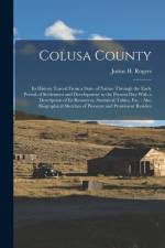 Colusa County: Its History Traced From a State of Nature Through the Early Period of Settlement and Development to the Present Day Wi af Justus H. Rogers