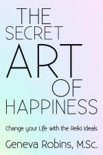 The Secret Art of Happiness: Change Your Life with the Reiki Ideals af Geneva Robins