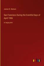 San Francisco During the Eventful Days of April 1906 af James B. Stetson