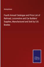 Fourth Annual Catalogue and Price List of Railroad, Locomotive and Car Builders' Supplies, Manufactured and Sold by S.B. Bowles af Anonymous