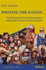 Writing the Nation: The Ukrainian Historical Profession in Independent Ukraine and the Diaspora af Serhy Yekelchyk