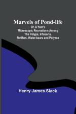 Marvels of Pond-life; Or, A Year's Microscopic Recreations Among the Polyps, Infusoria, Rotifers, Water-bears and Polyzoa af Henry James Slack