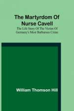 The martyrdom of Nurse Cavell; The life story of the victim of Germany's most barbarous crime af William Thomson Hill