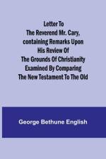 Letter to the Reverend Mr. Cary,Containing Remarks upon his Review of the Grounds of Christianity Examined by Comparing the New Testament to the Old af George Bethune English