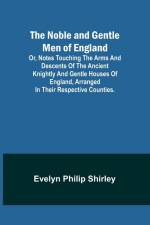 The Noble and Gentle Men of England ; or, notes touching the arms and descents of the ancient knightly and gentle houses of England, arranged in their respective counties. af Evelyn Philip Shirley