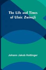 The Life and Times of Ulric Zwingli af Johann Jakob Hottinger