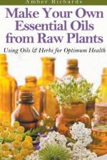 Make Your Own Essential Oils from Raw Plants Using Oils & Herbs for Optimum Health af Amber Richards