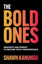 The Bold Ones: Innovate and Disrupt to Become Truly Indispensable af Shawn Kanungo