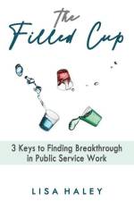 The Filled Cup: 3 Keys to Finding Breakthrough in Public Service Work af Lisa Haley