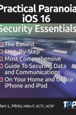 Practical Paranoia iOS 16 Security Essentials: The Easiest, Step-By-step, Most Comprehensive Guide to Securing Data and Communications on Your Home an af Marc Louis Mintz
