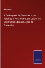 A Catalogue of the Graduates in the Faculties of Arts, Divinity, and Law, of the University of Edinburgh, since its Foundation af Anonymous