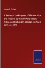 A Review of the Progress of Mathematical and Physical Science in More Recent Times, and Particularly between the Years 1775 and 1850 af James D. Forbes