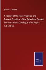 A History of the Rise, Progress, and Present Condition of the Bethlehem Female Seminary with a Catalogue of its Pupils 1785-1858 af William C. Reichel