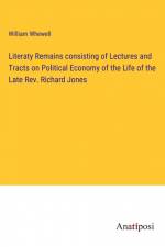 Literaty Remains consisting of Lectures and Tracts on Political Economy of the Life of the Late Rev. Richard Jones af William Whewell