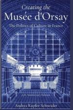 Creating the Musée d'Orsay: The Politics of Culture in France af Andrea Kupfer Schneider