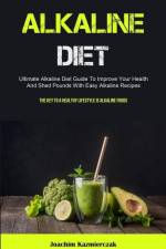 Alkaline Diet: Ultimate Alkaline Diet Guide To Improve Your Health And Shed Pounds With Easy Alkaline Recipes (The Key To A Healthy L af Joachim Kazmierczak