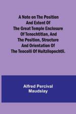 A note on the position and extent of the great temple enclosure of Tenochtitlan, and the position, structure and orientation of the Teocolli of Huitzilopochtli. af Alfred Percival Maudslay
