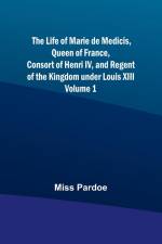 The Life of Marie de Medicis, Queen of France, Consort of Henri IV, and Regent of the Kingdom under Louis XIII - Volume 1 af Miss Pardoe