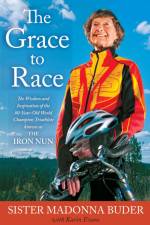 The Grace to Race: The Wisdom and Inspiration of the 80-Year-Old World Champion Triathlete Known as the Iron Nun af Sister Madonna Buder