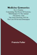 Medicina Gymnastica; or, A treatise concerning the power of exercise, with respect to the animal oeconomy; and the great necessity of it in the cure of several distempers af Francis Fuller