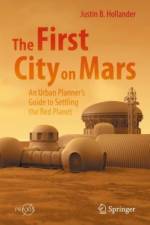 The First City on Mars: An Urban Planner’s Guide to Settling the Red Planet af Justin B. Hollander