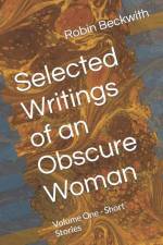 Selected Writings of an Obscure Woman: Volume One - Short Stories af Robin Beckwith