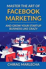 Master the Art of Facebook Marketing: And Grow your Startup Business Like Crazy af Chirag Marlecha