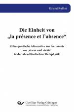 Die Einheit von ¿la présence et l¿absence¿. Rilkes poetische Alternative zur Antinomie von ¿etwas und nichts¿ in der abendländischen Metaphysik af Roland Ruffini