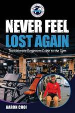 Never Feel Lost Again: The Ultimate Beginners Guide to the Gym af Aaron Choi