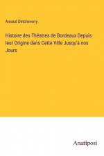 Histoire des Théatres de Bordeaux Depuis leur Origine dans Cette Ville Jusqu'à nos Jours af Arnaud Detcheverry