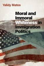 Moral and Immoral Whiteness in Immigration Politics af Yalidy (Assistant Professor of Political Science and Latino and Caribbean Studies Matos