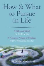 How & What to Pursue in Life – 5 Pillars of Mind On HOW to Live / 9 Absolute Values of Chakras WHAT We Should Live For af Yoon–jeong Kim
