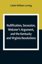 Nullification, Secession, Webster's Argument, and the Kentucky and Virginia Resolutions ; Considered in Reference to the Constitution and Historically af Caleb William Loring